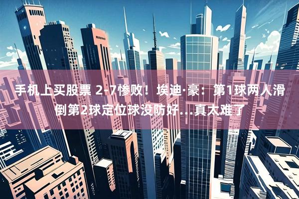 手机上买股票 2-7惨败！埃迪·豪：第1球两人滑倒第2球定位球没防好…真太难了