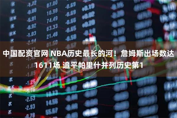 中国配资官网 NBA历史最长的河！詹姆斯出场数达1611场 追平帕里什并列历史第1