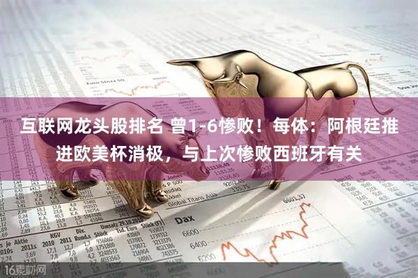 互联网龙头股排名 曾1-6惨败！每体：阿根廷推进欧美杯消极，与上次惨败西班牙有关