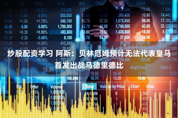 炒股配资学习 阿斯：贝林厄姆预计无法代表皇马首发出战马德里德比