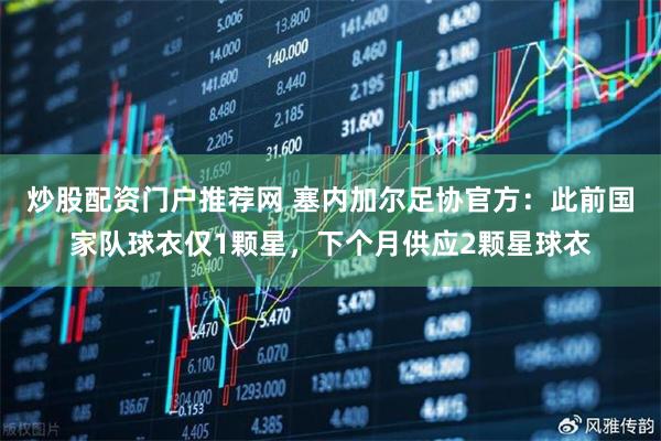 炒股配资门户推荐网 塞内加尔足协官方：此前国家队球衣仅1颗星，下个月供应2颗星球衣