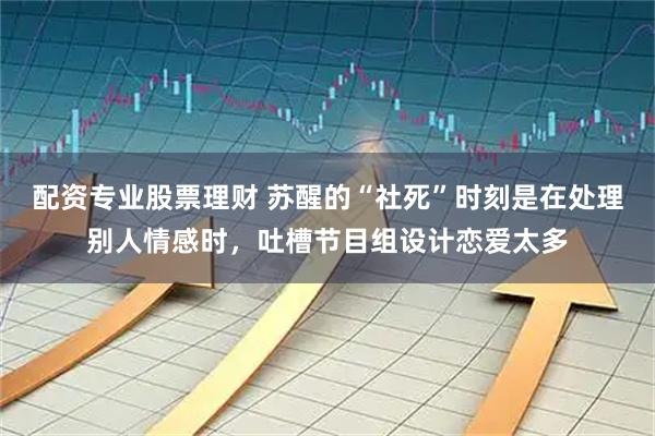 配资专业股票理财 苏醒的“社死”时刻是在处理别人情感时，吐槽节目组设计恋爱太多