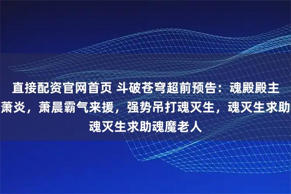 直接配资官网首页 斗破苍穹超前预告：魂殿殿主即将斩杀萧炎，萧晨霸气来援，强势吊打魂灭生，魂灭生求助魂魔老人