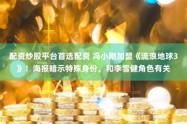 配资炒股平台首选配资 冯小刚加盟《流浪地球3》！海报暗示特殊身份，和李雪健角色有关