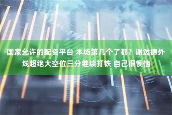 国家允许的配资平台 本场第几个了都？谢泼德外线超绝大空位三分继续打铁 自己很懊恼