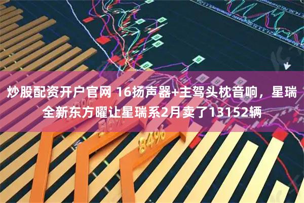 炒股配资开户官网 16扬声器+主驾头枕音响，星瑞全新东方曜让星瑞系2月卖了13152辆