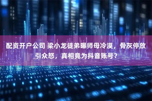 配资开户公司 梁小龙徒弟曝师母冷漠，骨灰停放引众怒，真相竟为抖音账号？