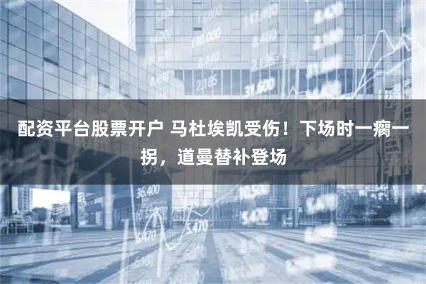 配资平台股票开户 马杜埃凯受伤！下场时一瘸一拐，道曼替补登场