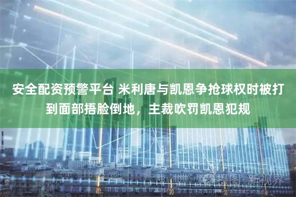 安全配资预警平台 米利唐与凯恩争抢球权时被打到面部捂脸倒地，主裁吹罚凯恩犯规