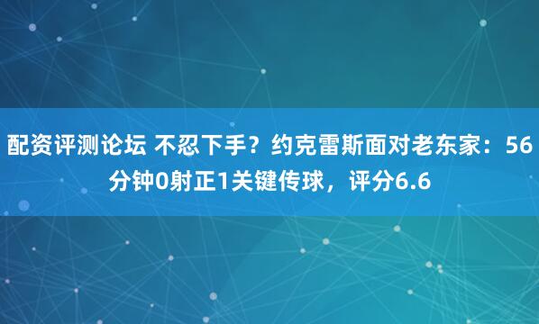 配资评测论坛 不忍下手？约克雷斯面对老东家：56分钟0射正1关键传球，评分6.6