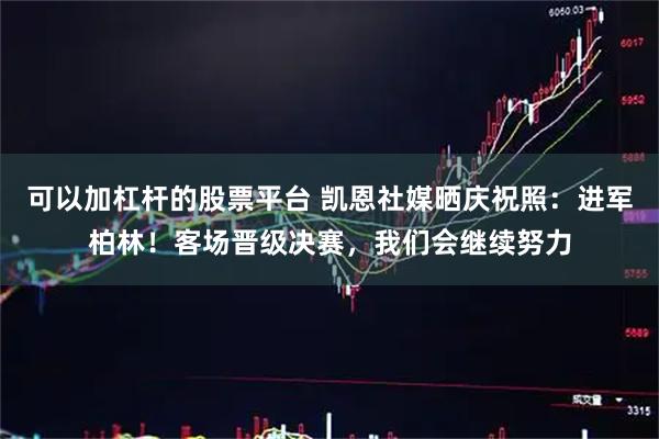 可以加杠杆的股票平台 凯恩社媒晒庆祝照：进军柏林！客场晋级决赛，我们会继续努力