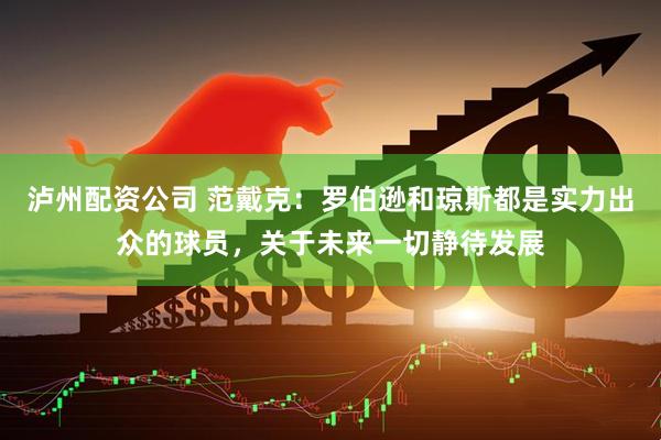 泸州配资公司 范戴克：罗伯逊和琼斯都是实力出众的球员，关于未来一切静待发展