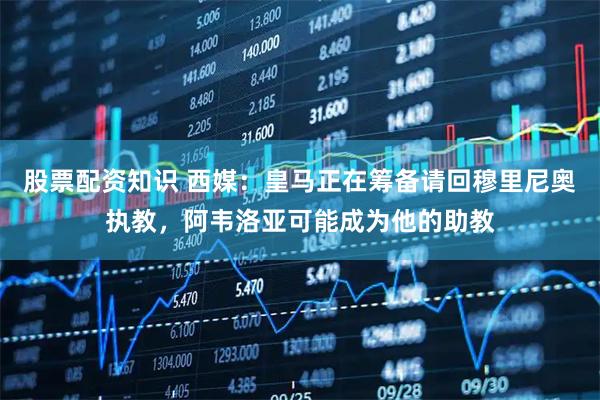 股票配资知识 西媒：皇马正在筹备请回穆里尼奥执教，阿韦洛亚可能成为他的助教