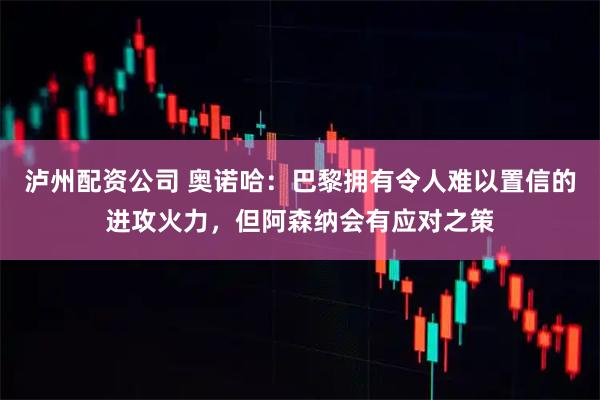 泸州配资公司 奥诺哈：巴黎拥有令人难以置信的进攻火力，但阿森纳会有应对之策