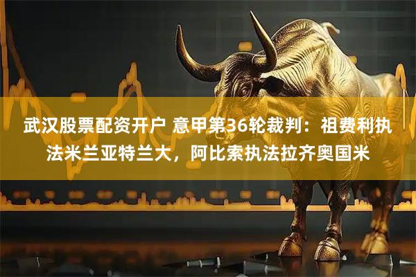 武汉股票配资开户 意甲第36轮裁判：祖费利执法米兰亚特兰大，阿比索执法拉齐奥国米