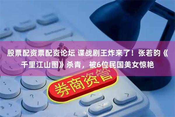 股票配资票配资论坛 谍战剧王炸来了！张若昀《千里江山图》杀青，被6位民国美女惊艳