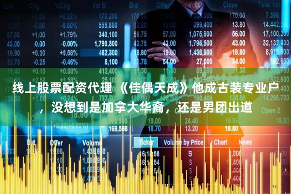 线上股票配资代理 《佳偶天成》他成古装专业户，没想到是加拿大华裔，还是男团出道
