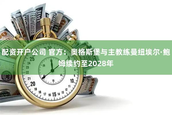 配资开户公司 官方：奥格斯堡与主教练曼纽埃尔·鲍姆续约至2028年