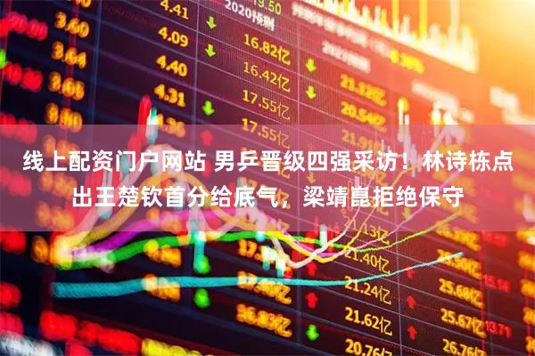 线上配资门户网站 男乒晋级四强采访！林诗栋点出王楚钦首分给底气，梁靖崑拒绝保守
