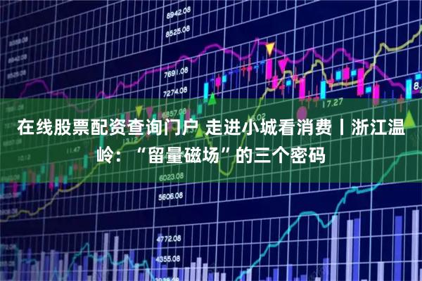 在线股票配资查询门户 走进小城看消费丨浙江温岭：“留量磁场”的三个密码