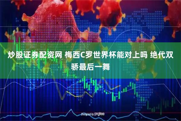 炒股证券配资网 梅西C罗世界杯能对上吗 绝代双骄最后一舞