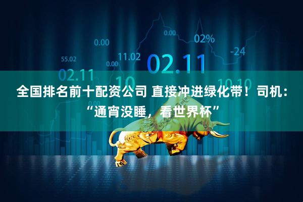 全国排名前十配资公司 直接冲进绿化带！司机：“通宵没睡，看世界杯”