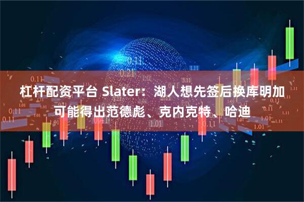杠杆配资平台 Slater：湖人想先签后换库明加可能得出范德彪、克内克特、哈迪