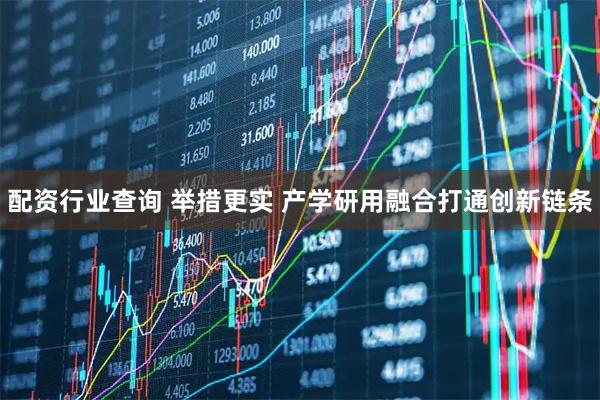 配资行业查询 举措更实 产学研用融合打通创新链条