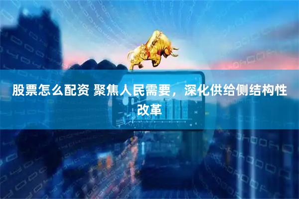 股票怎么配资 聚焦人民需要，深化供给侧结构性改革