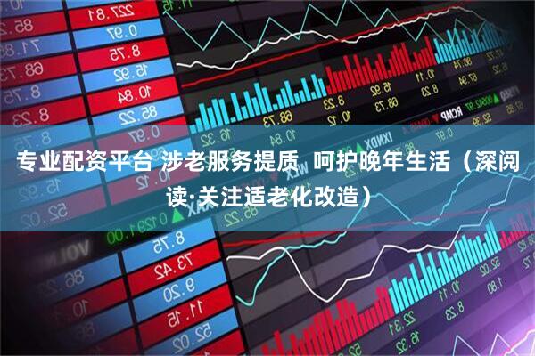 专业配资平台 涉老服务提质  呵护晚年生活（深阅读·关注适老化改造）