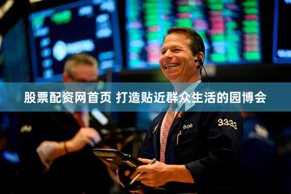 股票配资网首页 打造贴近群众生活的园博会