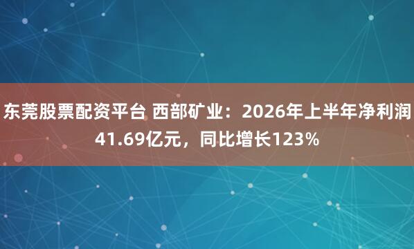 东莞股票配资平台 西部矿业：2026年上半年净利润41.69亿元，同比增长123%