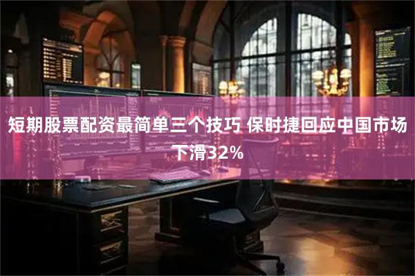 短期股票配资最简单三个技巧 保时捷回应中国市场下滑32%
