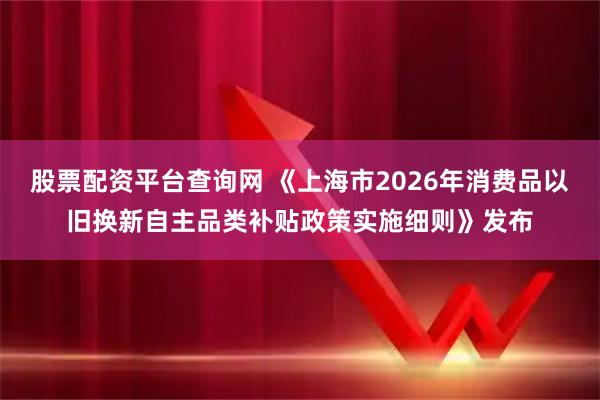 股票配资平台查询网 《上海市2026年消费品以旧换新自主品类补贴政策实施细则》发布