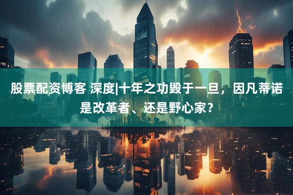 股票配资博客 深度|十年之功毁于一旦，因凡蒂诺是改革者、还是野心家？