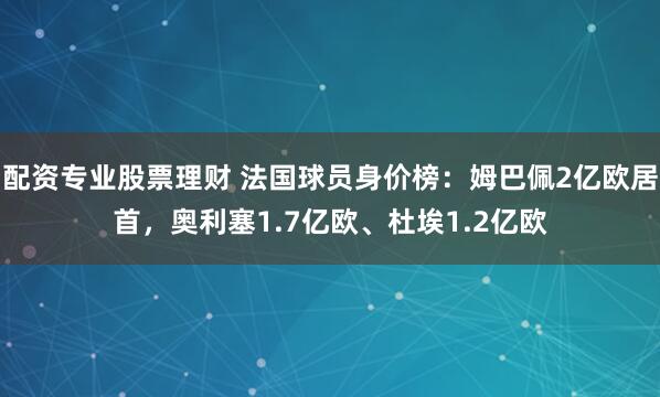 配资专业股票理财 法国球员身价榜：姆巴佩2亿欧居首，奥利塞1.7亿欧、杜埃1.2亿欧