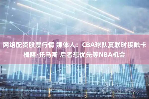 网络配资股票行情 媒体人：CBA球队夏联时接触卡梅隆·托马斯 后者想优先等NBA机会