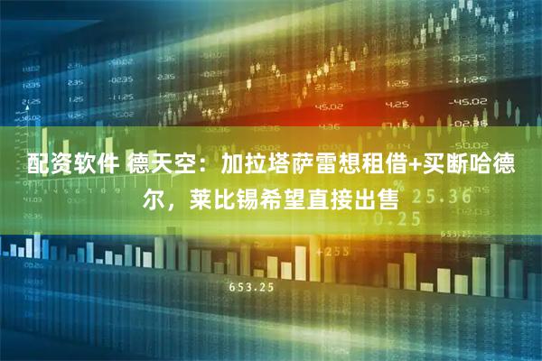 配资软件 德天空：加拉塔萨雷想租借+买断哈德尔，莱比锡希望直接出售
