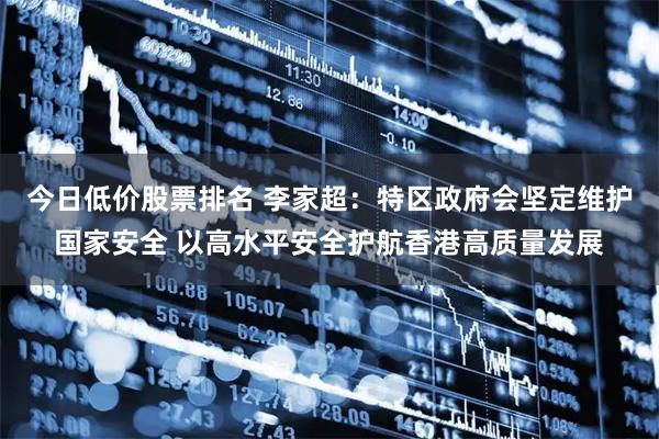 今日低价股票排名 李家超：特区政府会坚定维护国家安全 以高水平安全护航香港高质量发展